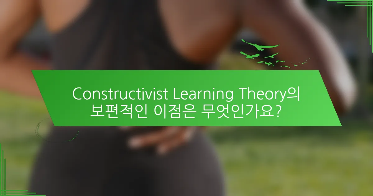 Constructivist Learning Theory의 보편적인 이점은 무엇인가요?