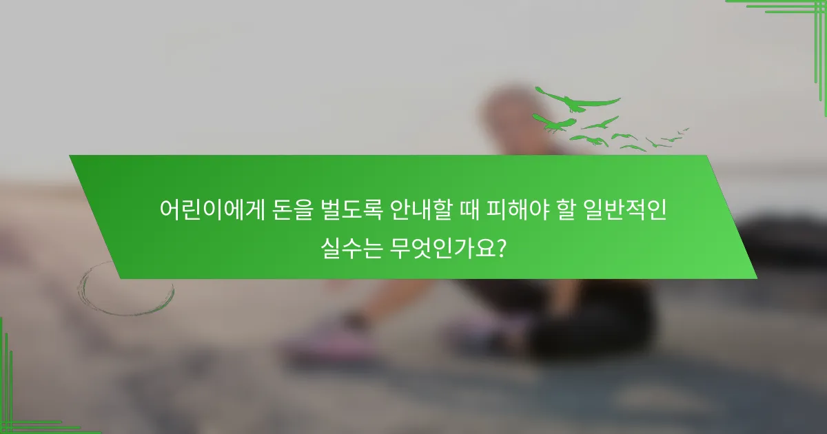 어린이에게 돈을 벌도록 안내할 때 피해야 할 일반적인 실수는 무엇인가요?