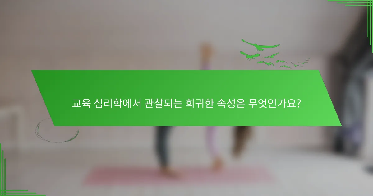 교육 심리학에서 관찰되는 희귀한 속성은 무엇인가요?
