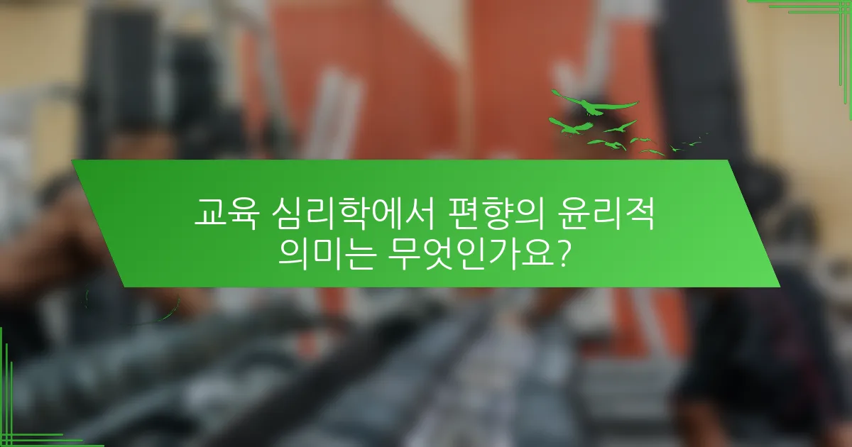 교육 심리학에서 편향의 윤리적 의미는 무엇인가요?