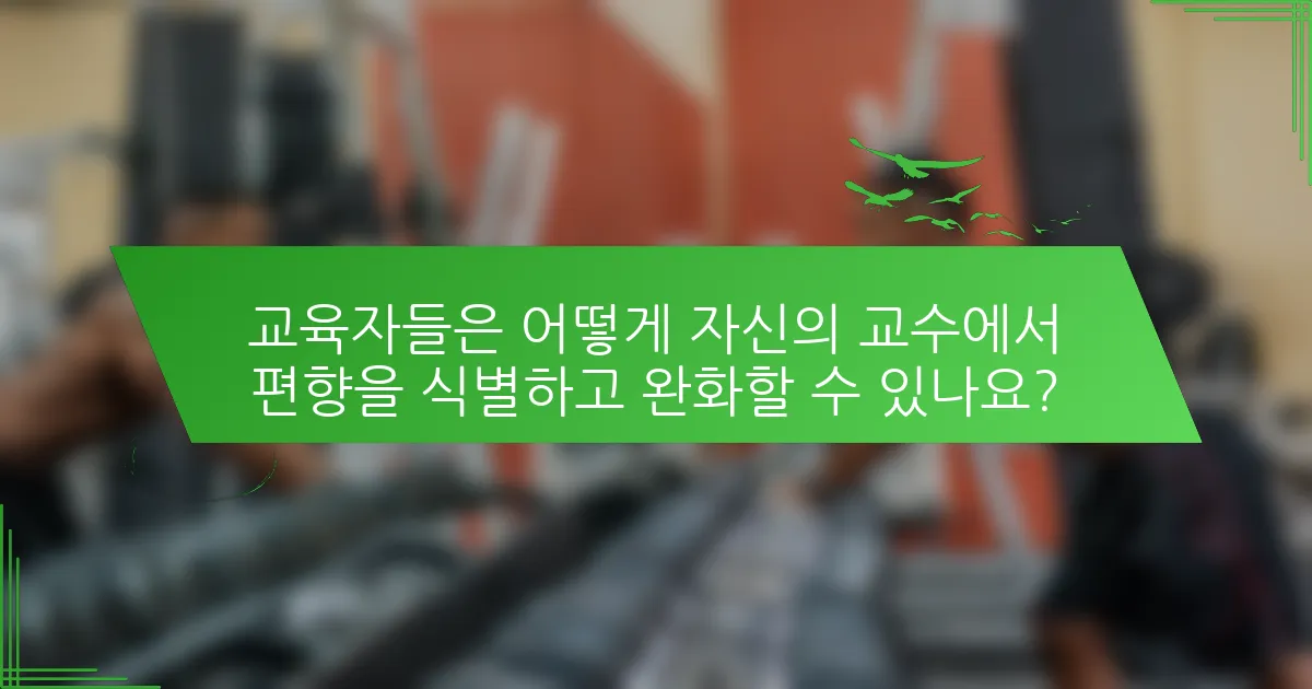 교육자들은 어떻게 자신의 교수에서 편향을 식별하고 완화할 수 있나요?