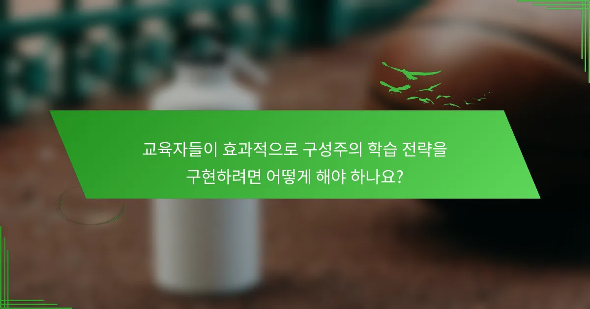 교육자들이 효과적으로 구성주의 학습 전략을 구현하려면 어떻게 해야 하나요?