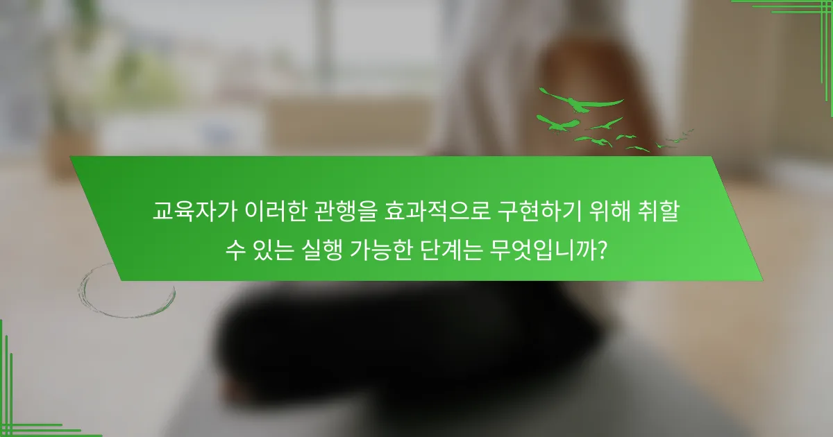 교육자가 이러한 관행을 효과적으로 구현하기 위해 취할 수 있는 실행 가능한 단계는 무엇입니까?