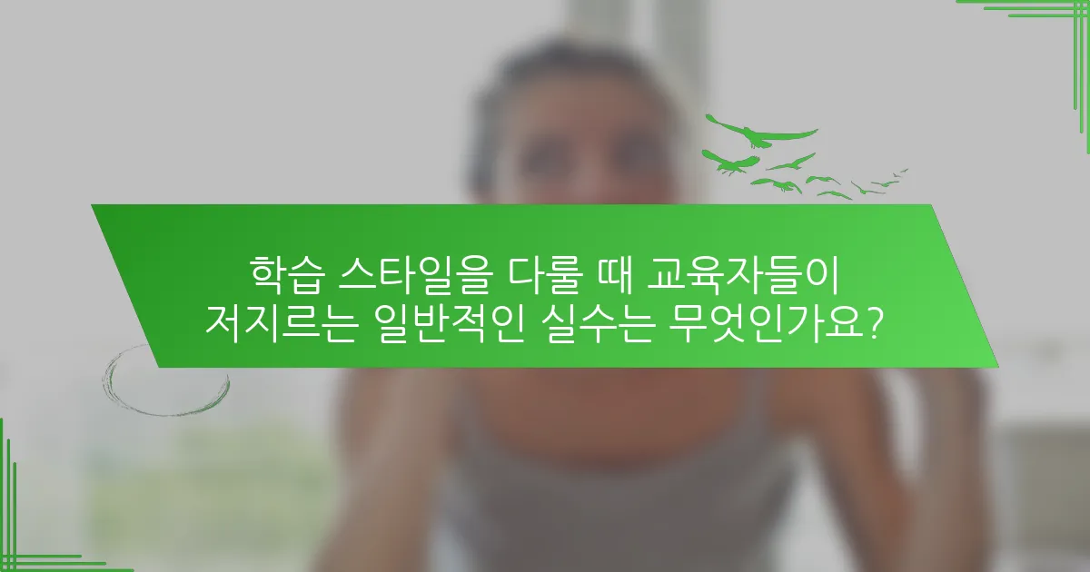 학습 스타일을 다룰 때 교육자들이 저지르는 일반적인 실수는 무엇인가요?