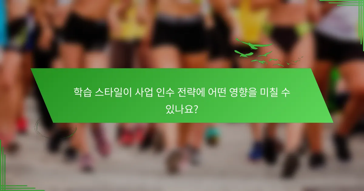 학습 스타일이 사업 인수 전략에 어떤 영향을 미칠 수 있나요?